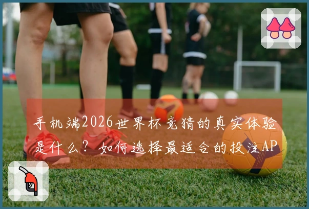 手机端2026世界杯竞猜的真实体验是什么？如何选择最适合的投注APP？