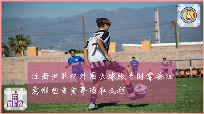 注册世界杯外围买球账号时需要注意哪些重要事项和流程