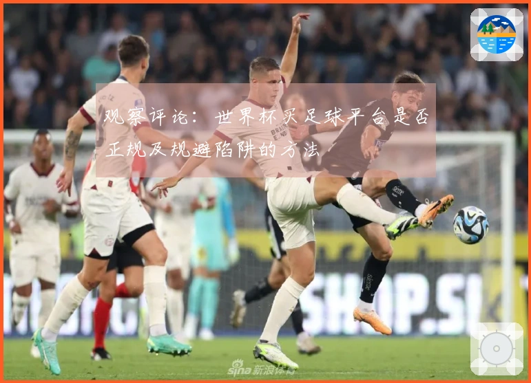 观察评论：世界杯买足球平台是否正规及规避陷阱的方法