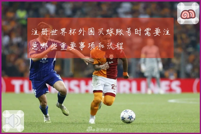注册世界杯外围买球账号时需要注意哪些重要事项和流程