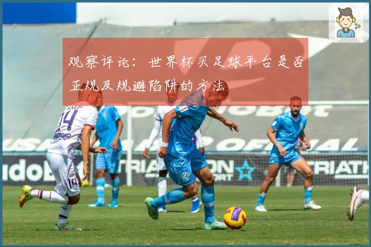 观察评论：世界杯买足球平台是否正规及规避陷阱的方法