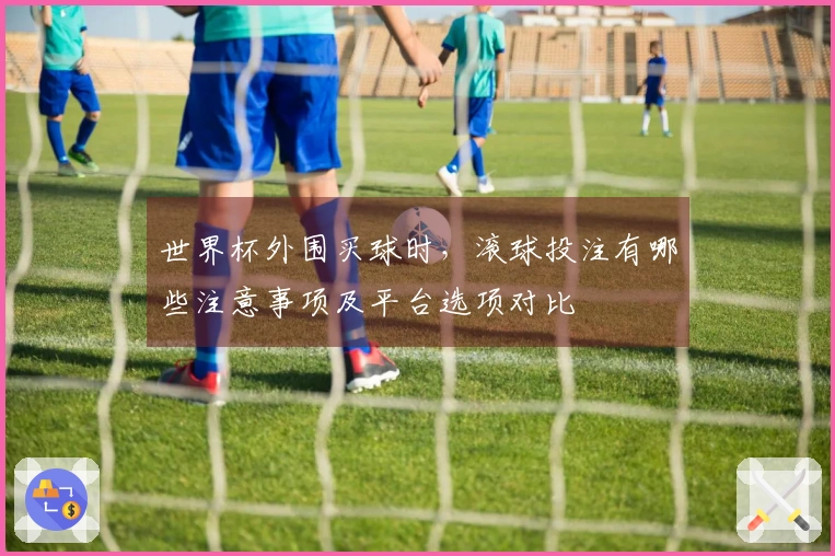 世界杯外围买球时，滚球投注有哪些注意事项及平台选项对比