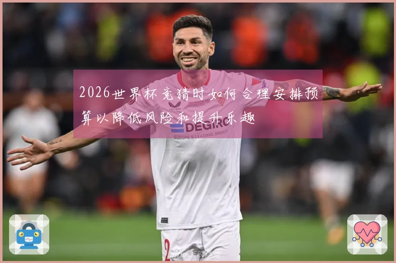 2026世界杯竞猜时如何合理安排预算以降低风险和提升乐趣